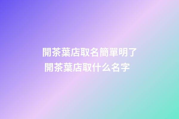 開茶葉店取名簡單明了 開茶葉店取什么名字-第1張-店鋪起名-玄機派